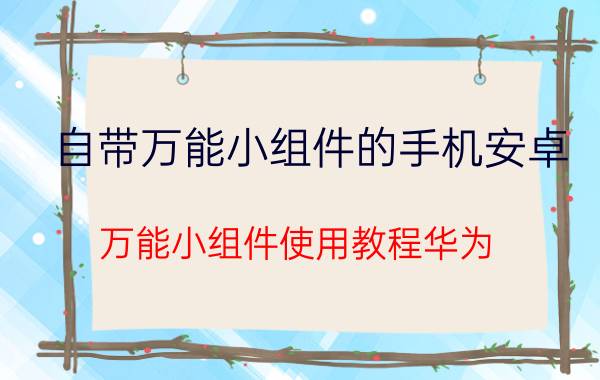 自带万能小组件的手机安卓 万能小组件使用教程华为？